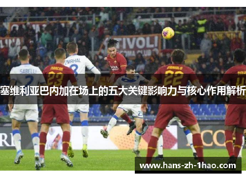 塞维利亚巴内加在场上的五大关键影响力与核心作用解析