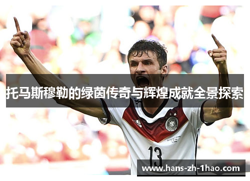 托马斯穆勒的绿茵传奇与辉煌成就全景探索 托马斯穆勒的绿茵传奇与辉煌成就全景探索