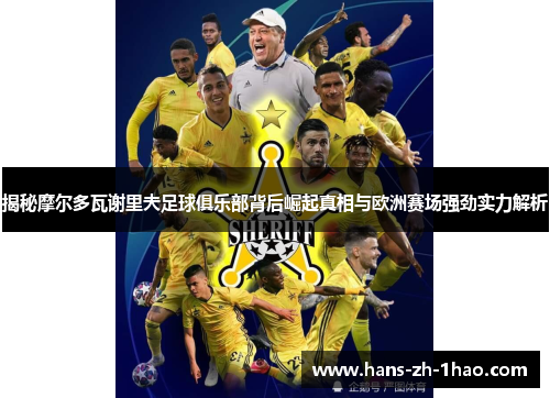 揭秘摩尔多瓦谢里夫足球俱乐部背后崛起真相与欧洲赛场强劲实力解析