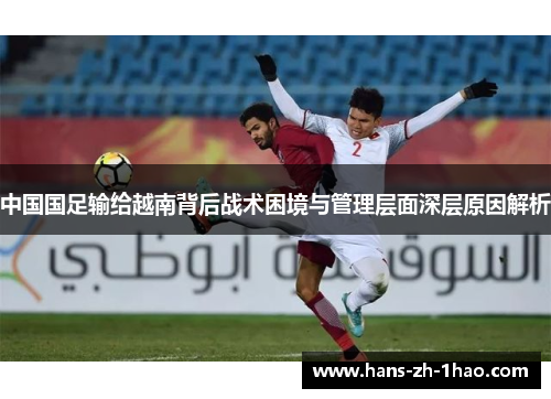 中国国足输给越南背后战术困境与管理层面深层原因解析 中国国足输给越南背后战术困境与管理层面深层原因解析