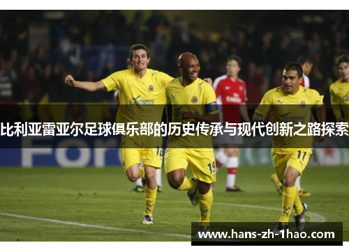 比利亚雷亚尔足球俱乐部的历史传承与现代创新之路探索 比利亚雷亚尔足球俱乐部的历史传承与现代创新之路探索