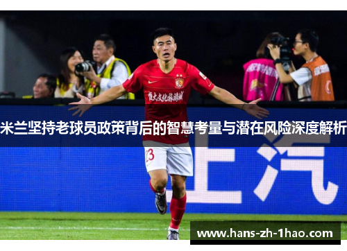 米兰坚持老球员政策背后的智慧考量与潜在风险深度解析 米兰坚持老球员政策背后的智慧考量与潜在风险深度解析