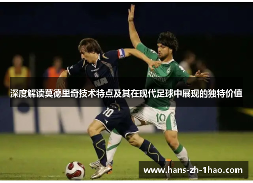 深度解读莫德里奇技术特点及其在现代足球中展现的独特价值 深度解读莫德里奇技术特点及其在现代足球中展现的独特价值