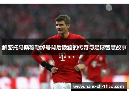 解密托马斯穆勒绰号背后隐藏的传奇与足球智慧故事