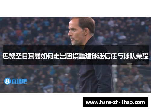 巴黎圣日耳曼如何走出困境重建球迷信任与球队荣耀