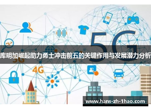 库明加崛起助力勇士冲击前五的关键作用与发展潜力分析