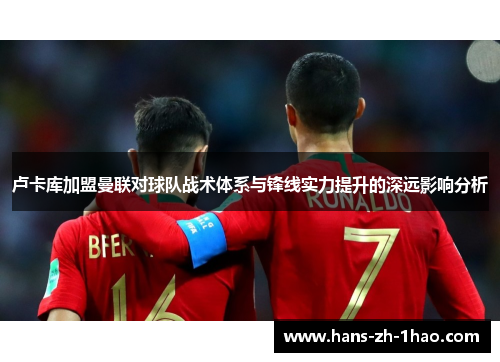 卢卡库加盟曼联对球队战术体系与锋线实力提升的深远影响分析