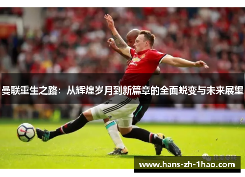 曼联重生之路:从辉煌岁月到新篇章的全面蜕变与未来展望 曼联重生之路:从辉煌岁月到新篇章的全面蜕变与未来展望