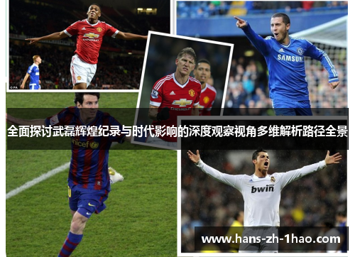 全面探讨武磊辉煌纪录与时代影响的深度观察视角多维解析路径全景