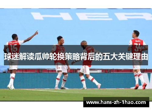 球迷解读瓜帅轮换策略背后的五大关键理由