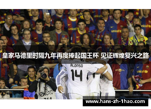 皇家马德里时隔九年再度捧起国王杯 见证辉煌复兴之路
