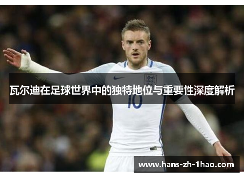 瓦尔迪在足球世界中的独特地位与重要性深度解析