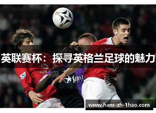 英联赛杯:探寻英格兰足球的魅力 英联赛杯:探寻英格兰足球的魅力