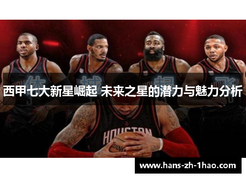 西甲七大新星崛起 未来之星的潜力与魅力分析 西甲七大新星崛起 未来之星的潜力与魅力分析