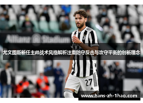 尤文图斯新任主帅战术风格解析注重防守反击与攻守平衡的创新理念