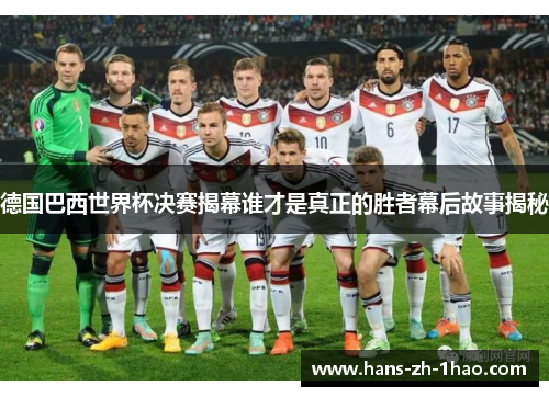德国巴西世界杯决赛揭幕谁才是真正的胜者幕后故事揭秘