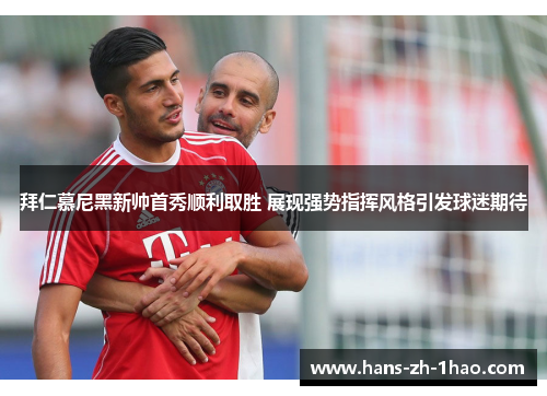 拜仁慕尼黑新帅首秀顺利取胜 展现强势指挥风格引发球迷期待