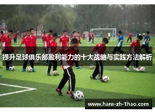 提升足球俱乐部盈利能力的十大战略与实践方法解析 提升足球俱乐部盈利能力的十大战略与实践方法解析