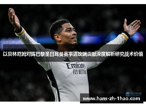 以贝林厄姆对阵巴黎圣日耳曼赛事进攻端贡献深度解析研究战术价值