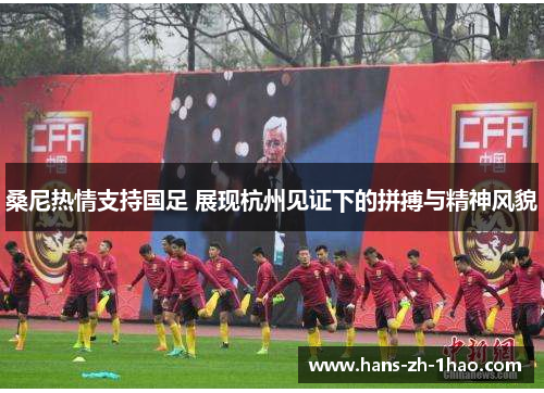 桑尼热情支持国足 展现杭州见证下的拼搏与精神风貌