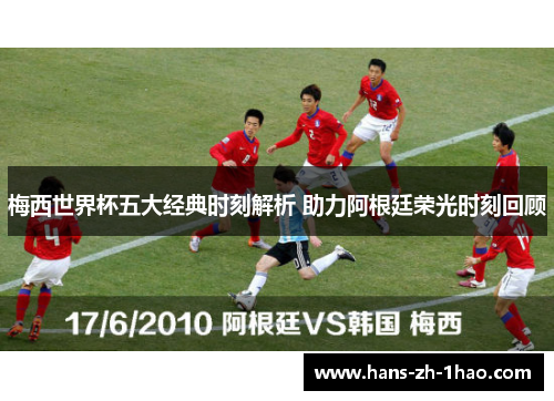 梅西世界杯五大经典时刻解析 助力阿根廷荣光时刻回顾
