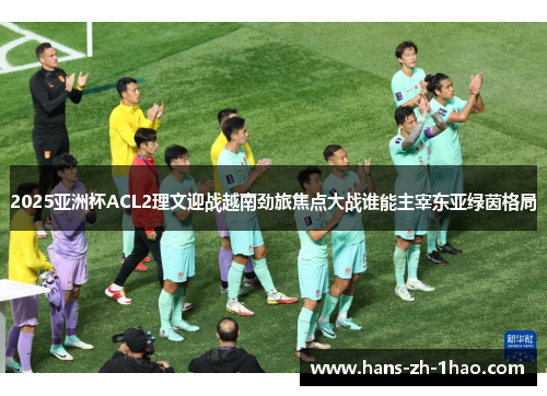 2025亚洲杯ACL2理文迎战越南劲旅焦点大战谁能主宰东亚绿茵格局