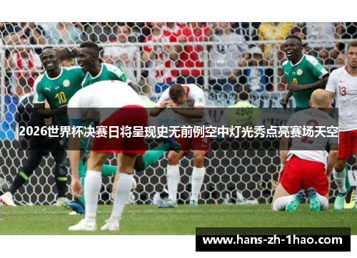 2026世界杯决赛日将呈现史无前例空中灯光秀点亮赛场天空