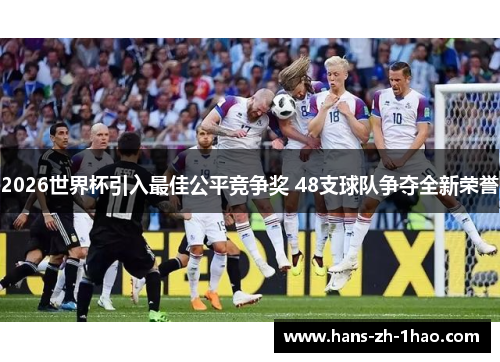 2026世界杯引入最佳公平竞争奖 48支球队争夺全新荣誉