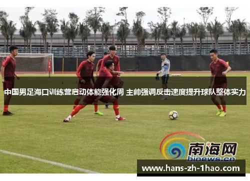 中国男足海口训练营启动体能强化周 主帅强调反击速度提升球队整体实力