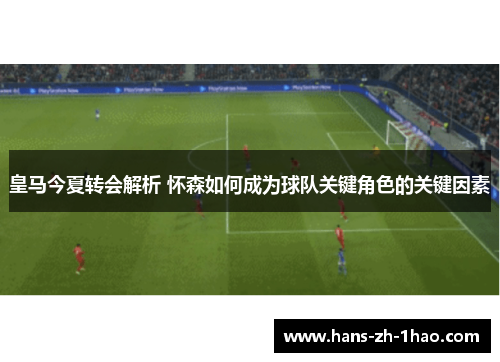 皇马今夏转会解析 怀森如何成为球队关键角色的关键因素