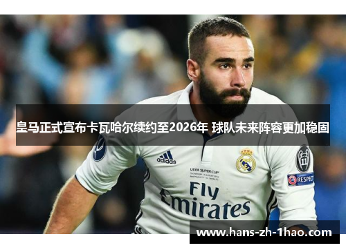 皇马正式宣布卡瓦哈尔续约至2026年 球队未来阵容更加稳固
