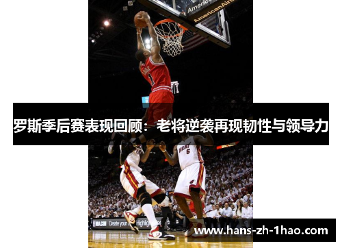 罗斯季后赛表现回顾:老将逆袭再现韧性与领导力 罗斯季后赛表现回顾:老将逆袭再现韧性与领导力