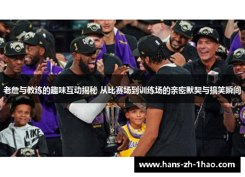 老詹与教练的趣味互动揭秘 从比赛场到训练场的亲密默契与搞笑瞬间 老詹与教练的趣味互动揭秘 从比赛场到训练场的亲密默契与搞笑瞬间