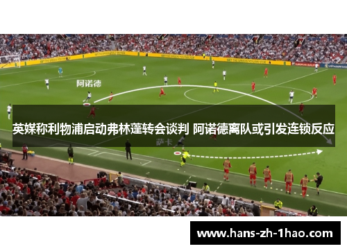 英媒称利物浦启动弗林蓬转会谈判 阿诺德离队或引发连锁反应