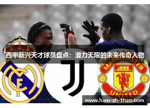 西甲新兴天才球员盘点:潜力无限的未来传奇人物 西甲新兴天才球员盘点:潜力无限的未来传奇人物