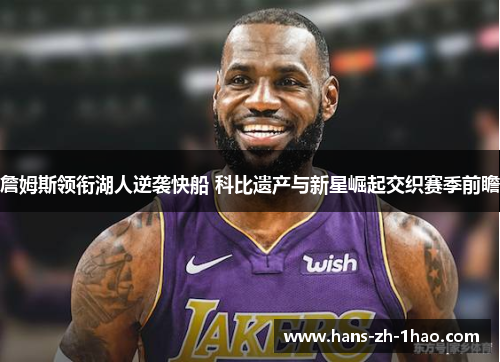 詹姆斯领衔湖人逆袭快船 科比遗产与新星崛起交织赛季前瞻 詹姆斯领衔湖人逆袭快船 科比遗产与新星崛起交织赛季前瞻