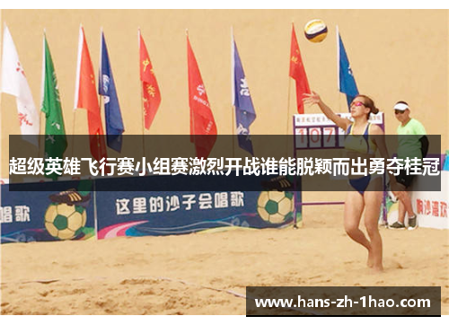 超级英雄飞行赛小组赛激烈开战谁能脱颖而出勇夺桂冠